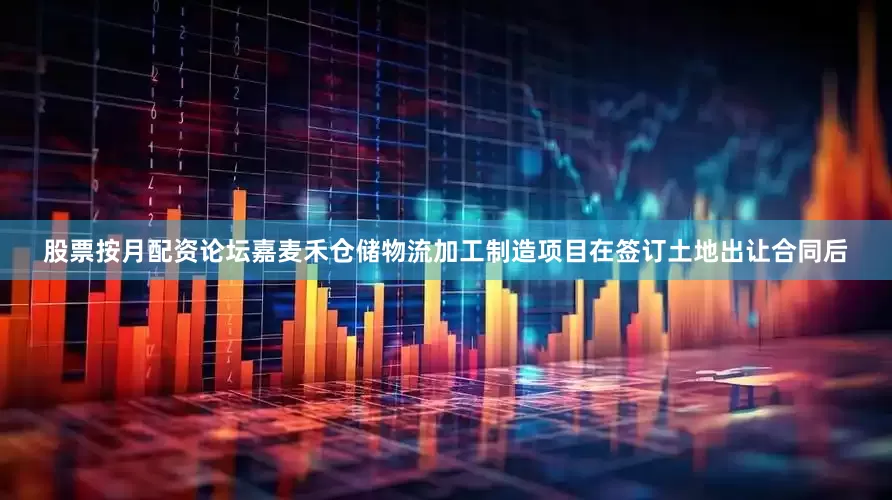 股票按月配资论坛嘉麦禾仓储物流加工制造项目在签订土地出让合同后