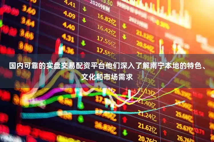 国内可靠的实盘交易配资平台他们深入了解南宁本地的特色、文化和市场需求