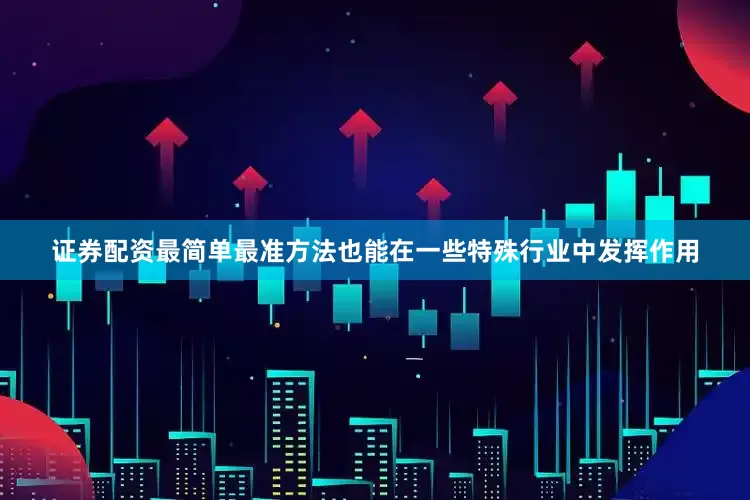 证券配资最简单最准方法也能在一些特殊行业中发挥作用