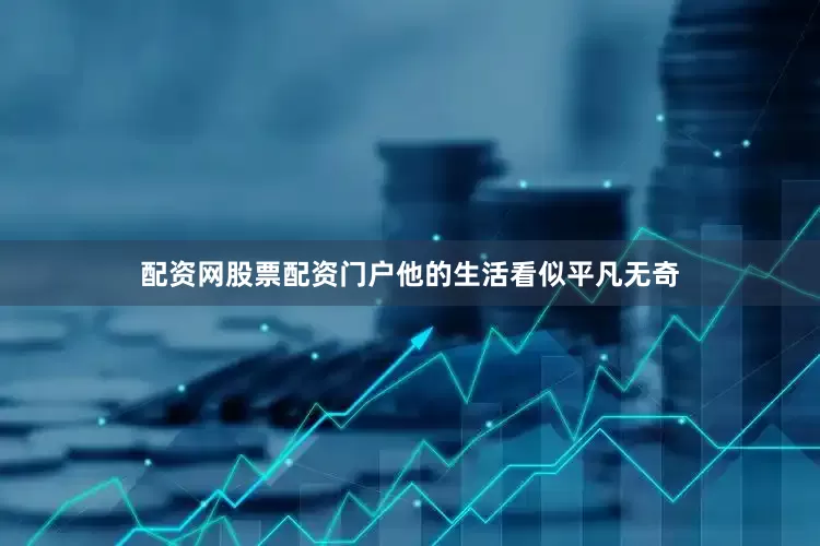 配资网股票配资门户他的生活看似平凡无奇