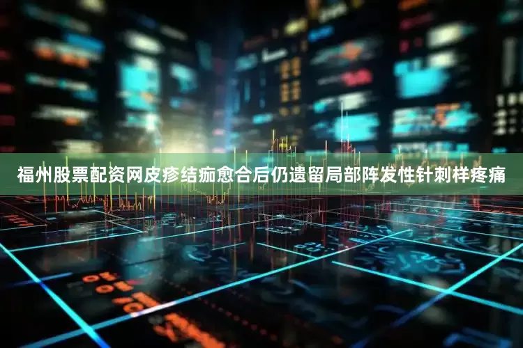 福州股票配资网皮疹结痂愈合后仍遗留局部阵发性针刺样疼痛