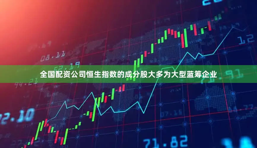 全国配资公司恒生指数的成分股大多为大型蓝筹企业