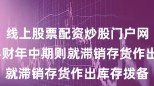 线上股票配资炒股门户网址而2024财年中期则就滞销存货作出库存拨备