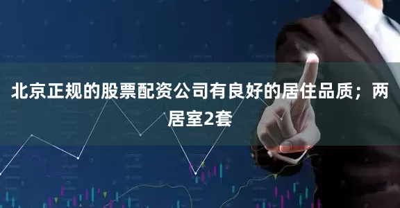 北京正规的股票配资公司有良好的居住品质；两居室2套