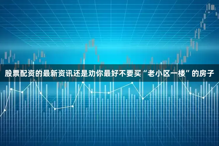 股票配资的最新资讯还是劝你最好不要买“老小区一楼”的房子