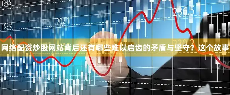 网络配资炒股网站背后还有哪些难以启齿的矛盾与坚守？这个故事