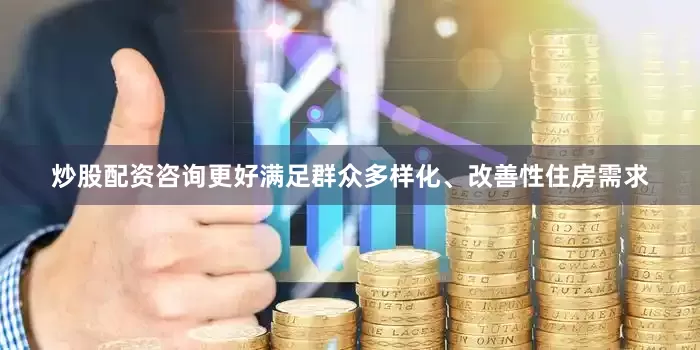 炒股配资咨询更好满足群众多样化、改善性住房需求