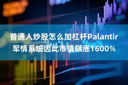 普通人炒股怎么加杠杆Palantir军情系统因此市值飙涨1600%