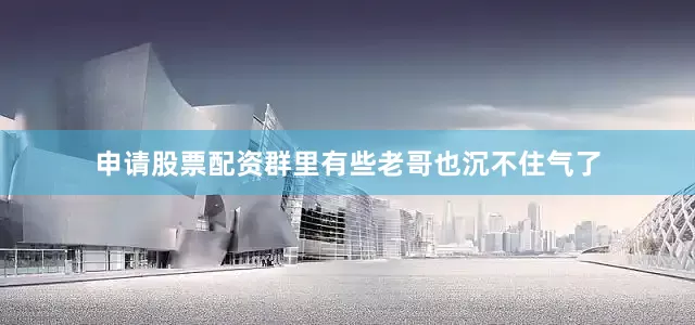 申请股票配资群里有些老哥也沉不住气了