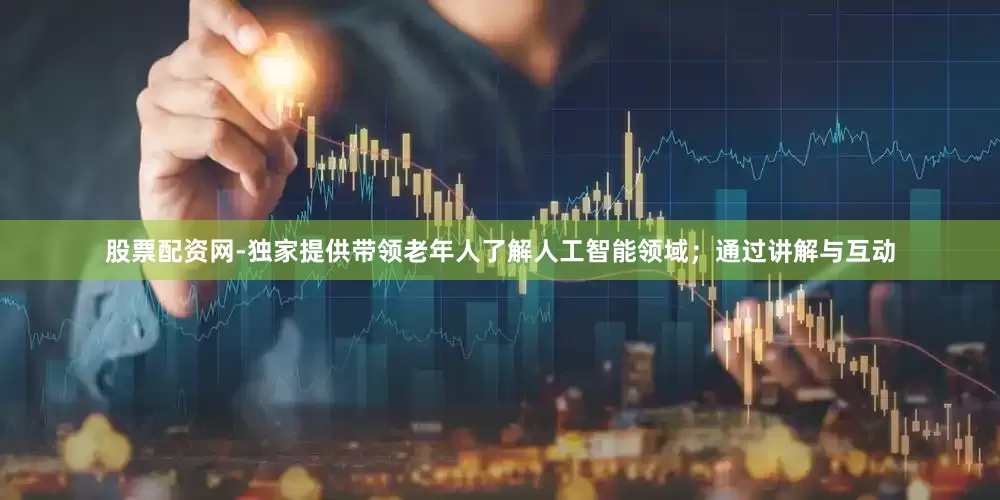 股票配资网-独家提供带领老年人了解人工智能领域；通过讲解与互动