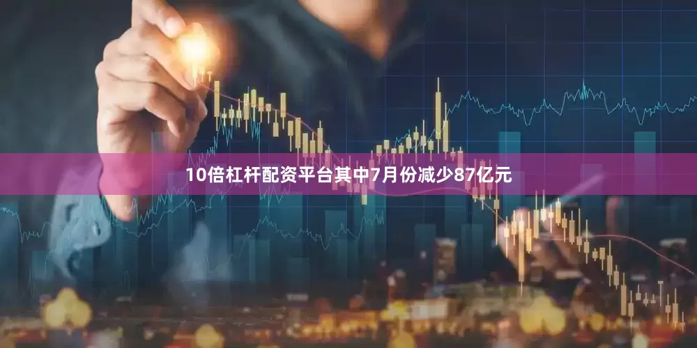 10倍杠杆配资平台其中7月份减少87亿元